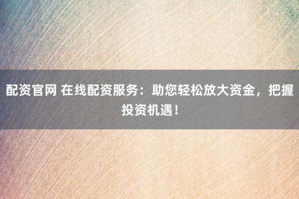 配资官网 在线配资服务：助您轻松放大资金，把握投资机遇！