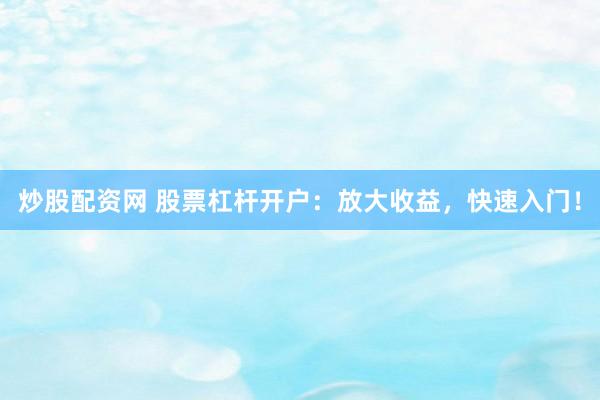 炒股配资网 股票杠杆开户：放大收益，快速入门！