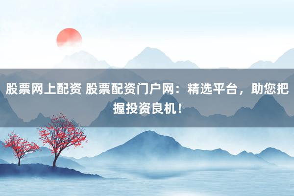 股票网上配资 股票配资门户网:精选平台,助您把握投资良机!
