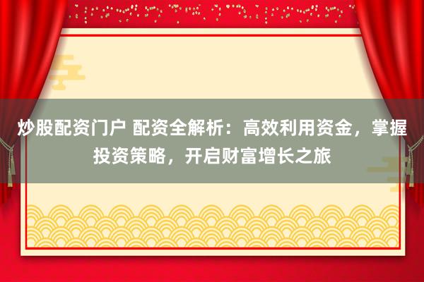 炒股配资门户 配资全解析：高效利用资金，掌握投资策略，开启财富增长之旅