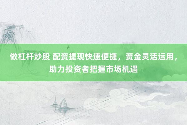 做杠杆炒股 配资提现快速便捷，资金灵活运用，助力投资者把握市场机遇