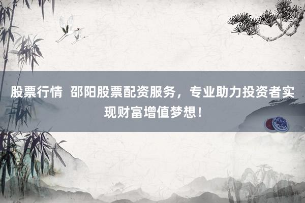 股票行情  邵阳股票配资服务，专业助力投资者实现财富增值梦想！