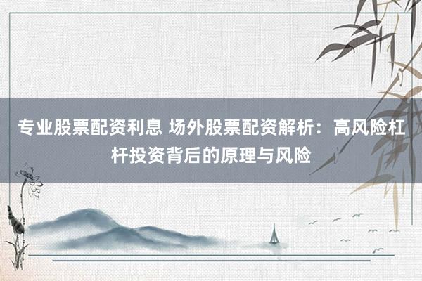 专业股票配资利息 场外股票配资解析：高风险杠杆投资背后的原理与风险
