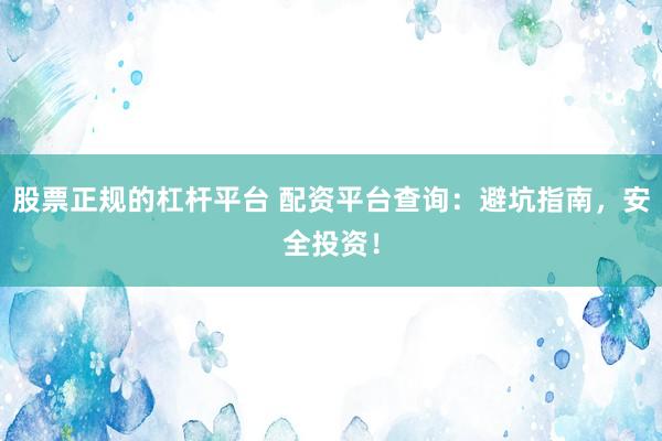 股票正规的杠杆平台 配资平台查询：避坑指南，安全投资！