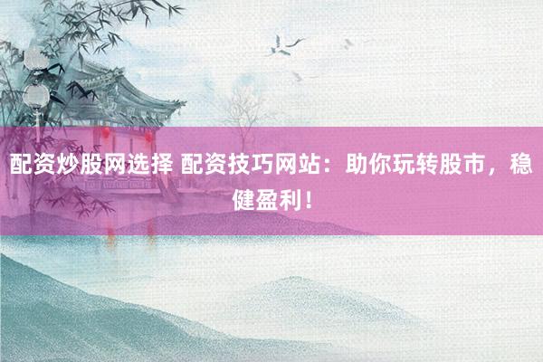 配资炒股网选择 配资技巧网站：助你玩转股市，稳健盈利！