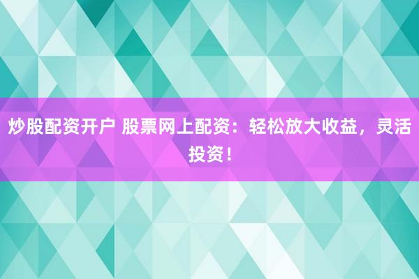 炒股配资开户 股票网上配资：轻松放大收益，灵活投资！