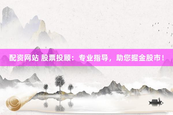 配资网站 股票投顾：专业指导，助您掘金股市！