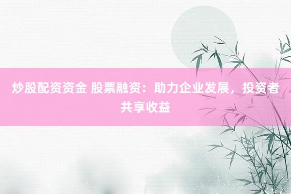 炒股配资资金 股票融资：助力企业发展，投资者共享收益