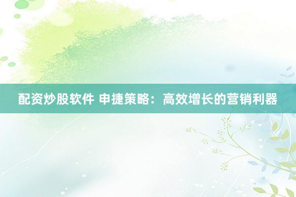 配资炒股软件 申捷策略：高效增长的营销利器