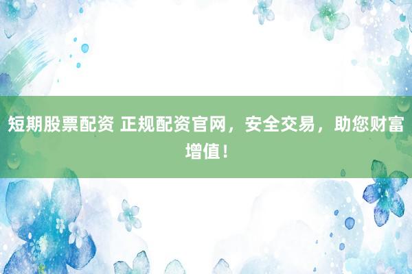 短期股票配资 正规配资官网，安全交易，助您财富增值！