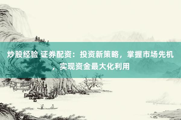 炒股经验 证券配资：投资新策略，掌握市场先机，实现资金最大化利用