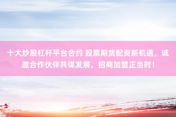 十大炒股杠杆平台合约 股票期货配资新机遇，诚邀合作伙伴共谋发展，招商加盟正当时！