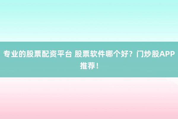 专业的股票配资平台 股票软件哪个好？门炒股APP推荐！