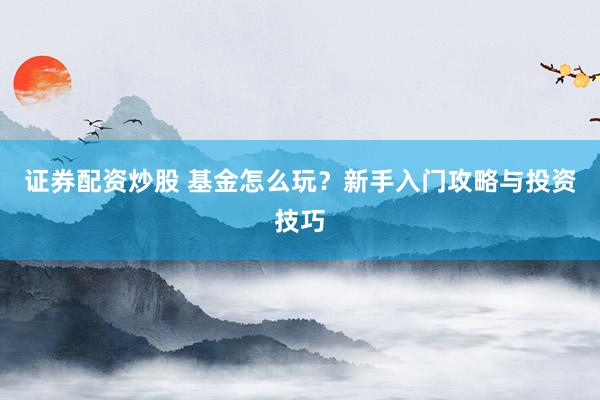 证券配资炒股 基金怎么玩？新手入门攻略与投资技巧
