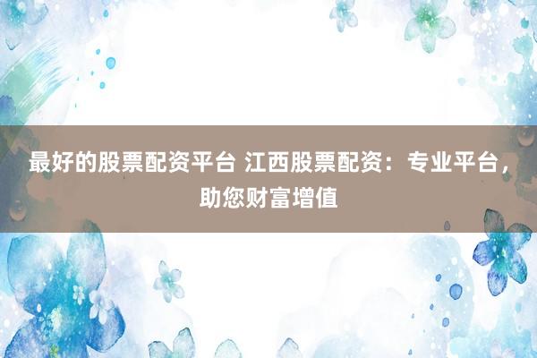 最好的股票配资平台 江西股票配资：专业平台，助您财富增值