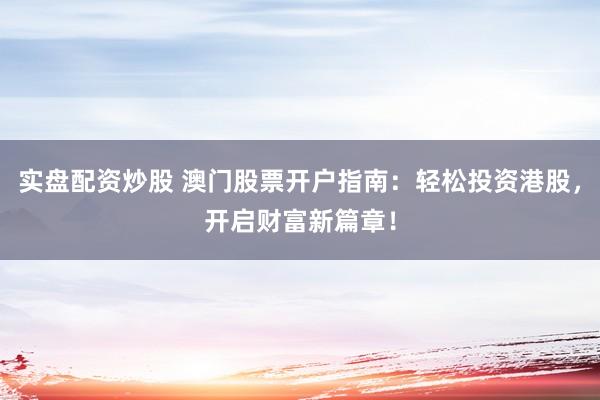 实盘配资炒股 澳门股票开户指南：轻松投资港股，开启财富新篇章！