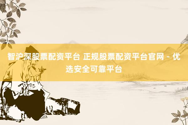 智沪深股票配资平台 正规股票配资平台官网 - 优选安全可靠平台
