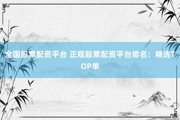 全国股票配资平台 正规股票配资平台排名：精选TOP单