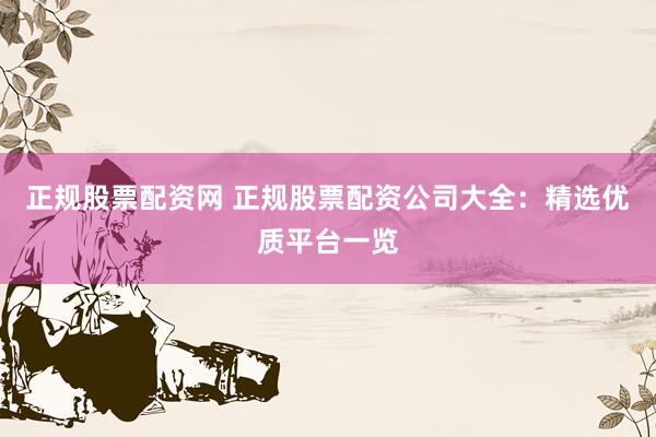 正规股票配资网 正规股票配资公司大全：精选优质平台一览