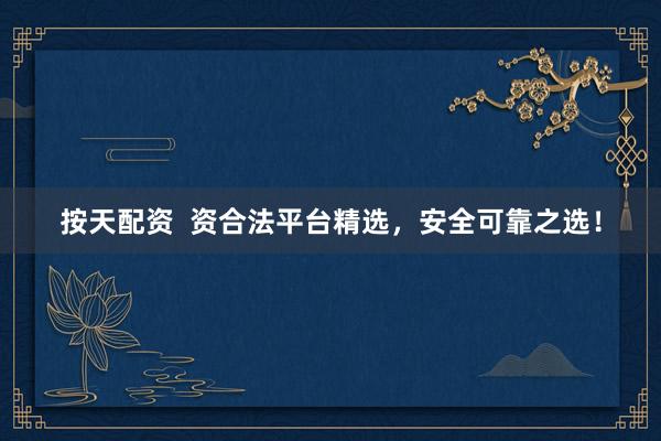 按天配资  资合法平台精选，安全可靠之选！