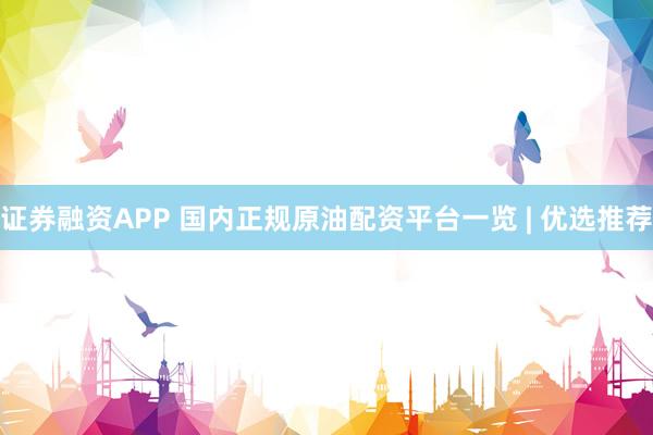 证券融资APP 国内正规原油配资平台一览 | 优选推荐