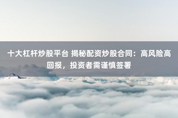 十大杠杆炒股平台 揭秘配资炒股合同：高风险高回报，投资者需谨慎签署