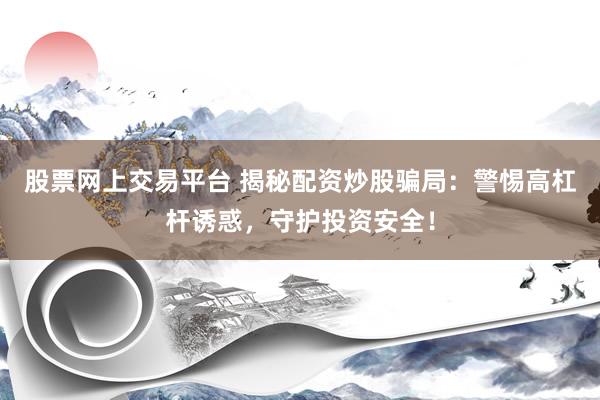 股票网上交易平台 揭秘配资炒股骗局：警惕高杠杆诱惑，守护投资安全！
