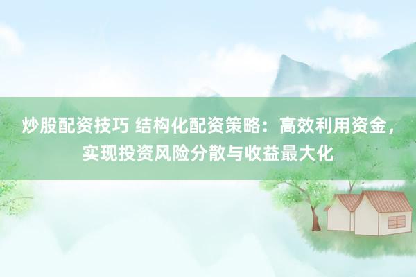 炒股配资技巧 结构化配资策略：高效利用资金，实现投资风险分散与收益最大化