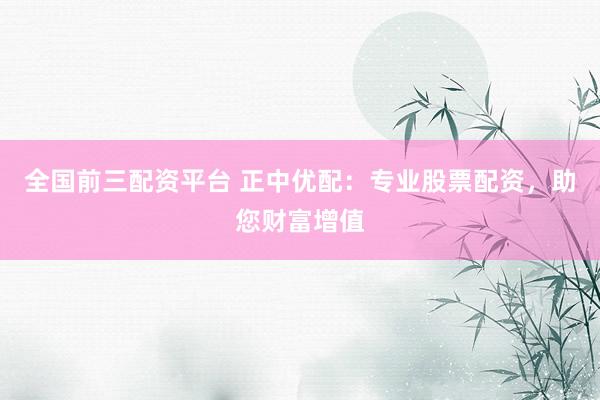全国前三配资平台 正中优配：专业股票配资，助您财富增值