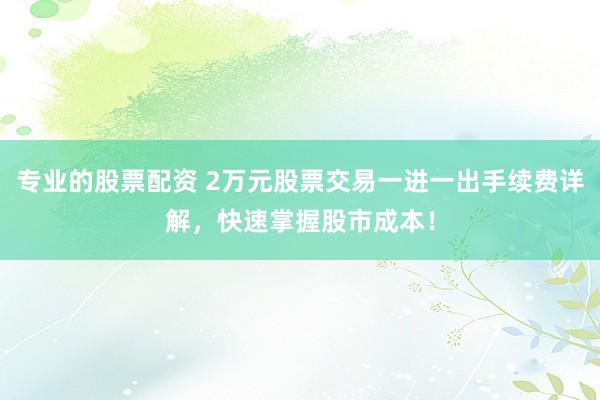 专业的股票配资 2万元股票交易一进一出手续费详解，快速掌握股市成本！