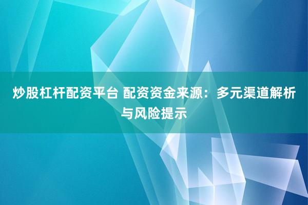 炒股杠杆配资平台 配资资金来源：多元渠道解析与风险提示