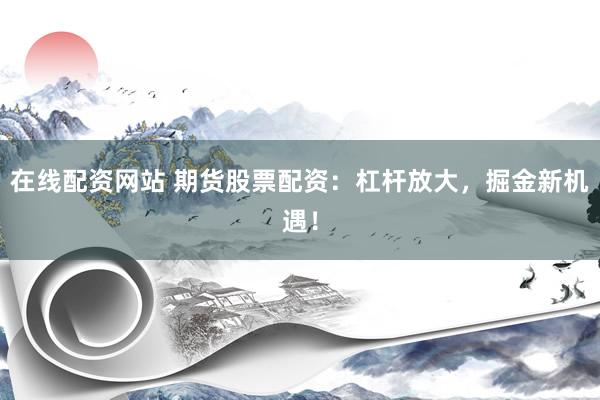 在线配资网站 期货股票配资：杠杆放大，掘金新机遇！