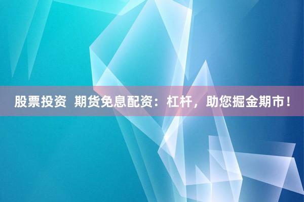 股票投资  期货免息配资：杠杆，助您掘金期市！