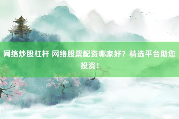 网络炒股杠杆 网络股票配资哪家好？精选平台助您投资！