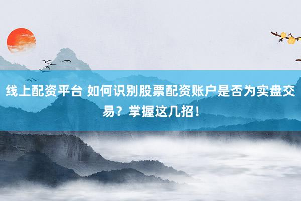 线上配资平台 如何识别股票配资账户是否为实盘交易？掌握这几招！