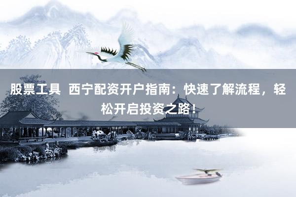 股票工具  西宁配资开户指南：快速了解流程，轻松开启投资之路！