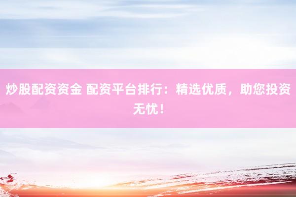 炒股配资资金 配资平台排行：精选优质，助您投资无忧！