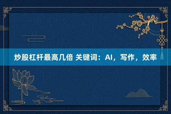 炒股杠杆最高几倍 关键词：AI，写作，效率