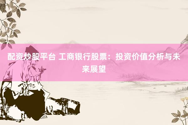 配资炒股平台 工商银行股票：投资价值分析与未来展望