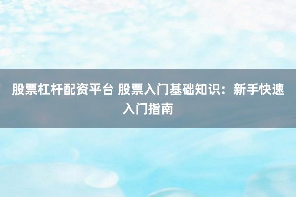 股票杠杆配资平台 股票入门基础知识：新手快速入门指南