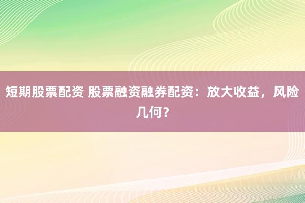短期股票配资 股票融资融券配资：放大收益，风险几何？