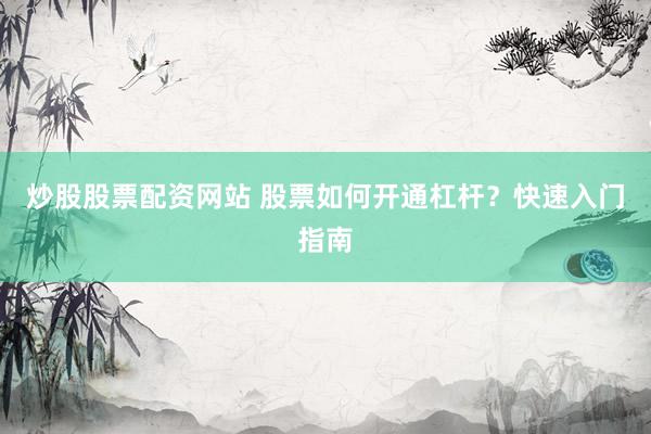 炒股股票配资网站 股票如何开通杠杆？快速入门指南