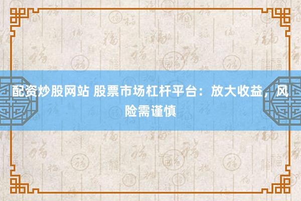 配资炒股网站 股票市场杠杆平台：放大收益，风险需谨慎