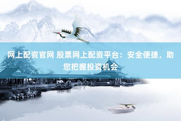 网上配资官网 股票网上配资平台：安全便捷，助您把握投资机会