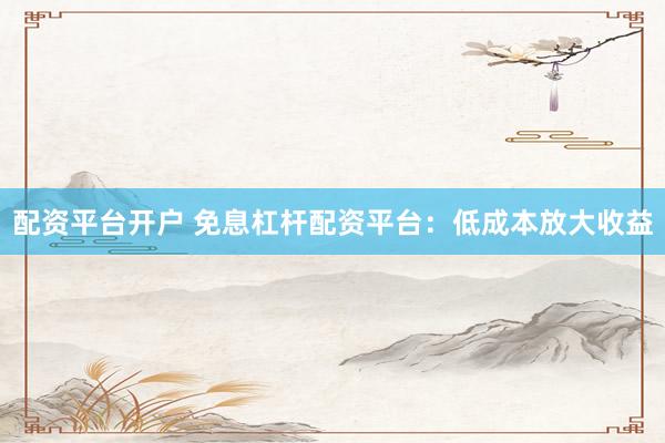 配资平台开户 免息杠杆配资平台：低成本放大收益