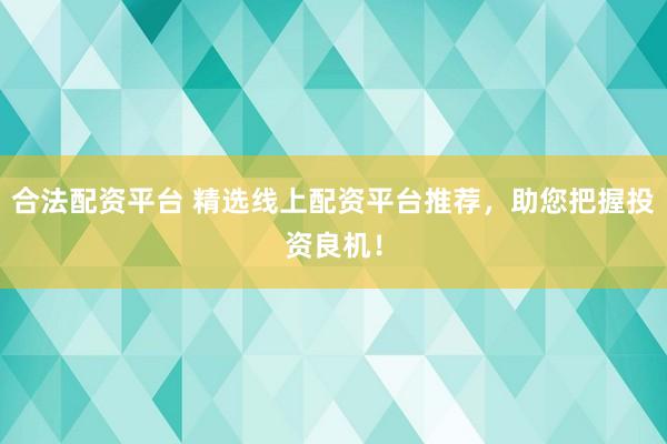 合法配资平台 精选线上配资平台推荐，助您把握投资良机！
