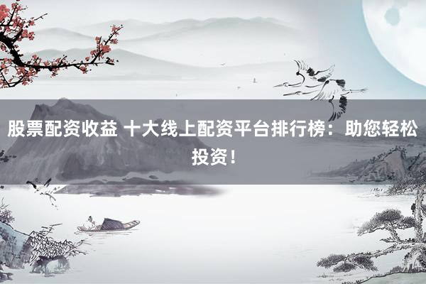 股票配资收益 十大线上配资平台排行榜：助您轻松投资！