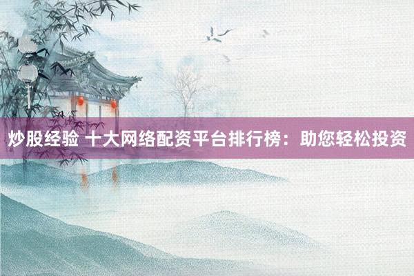 炒股经验 十大网络配资平台排行榜：助您轻松投资