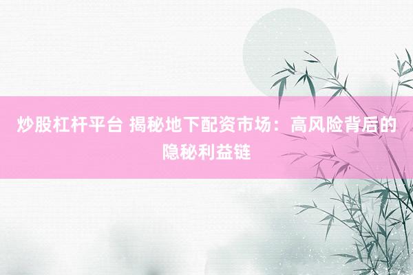 炒股杠杆平台 揭秘地下配资市场：高风险背后的隐秘利益链