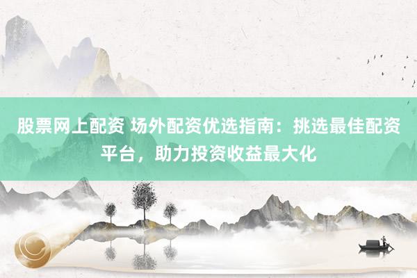 股票网上配资 场外配资优选指南：挑选最佳配资平台，助力投资收益最大化